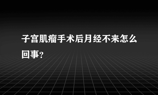 子宫肌瘤手术后月经不来怎么回事？