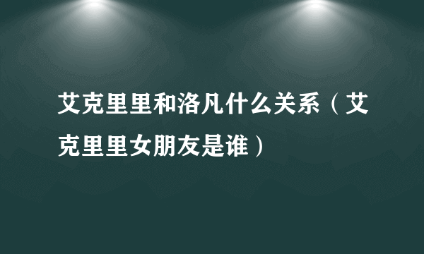 艾克里里和洛凡什么关系（艾克里里女朋友是谁）