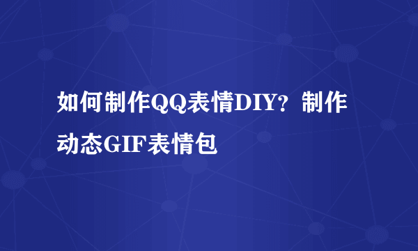 如何制作QQ表情DIY？制作动态GIF表情包