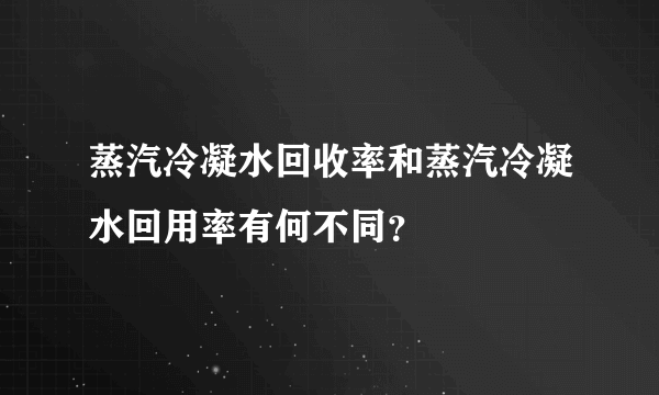 蒸汽冷凝水回收率和蒸汽冷凝水回用率有何不同？