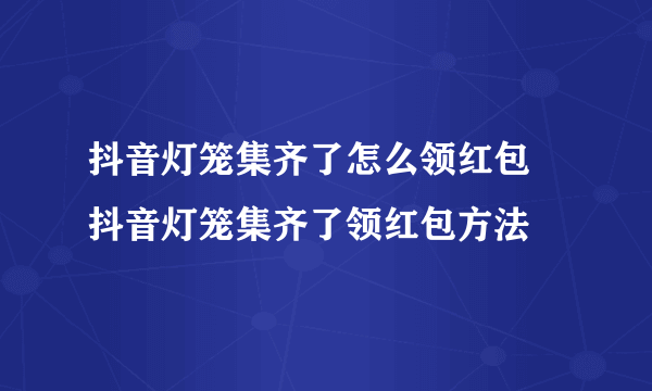 抖音灯笼集齐了怎么领红包 抖音灯笼集齐了领红包方法