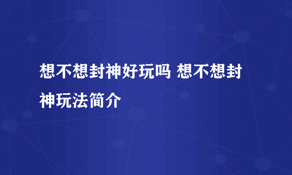 想不想封神好玩吗 想不想封神玩法简介