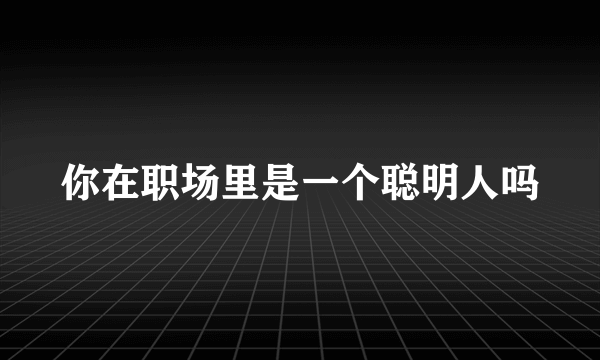 你在职场里是一个聪明人吗