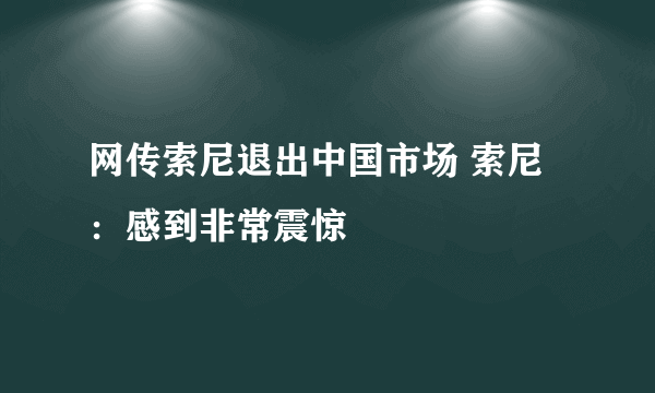 网传索尼退出中国市场 索尼：感到非常震惊