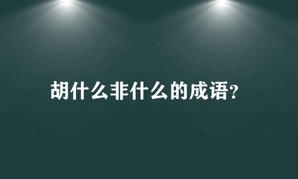 胡什么非什么的成语？