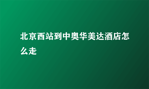 北京西站到中奥华美达酒店怎么走