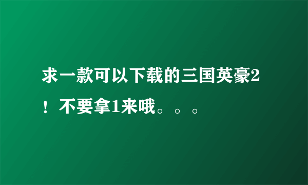 求一款可以下载的三国英豪2！不要拿1来哦。。。