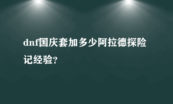 dnf国庆套加多少阿拉德探险记经验？