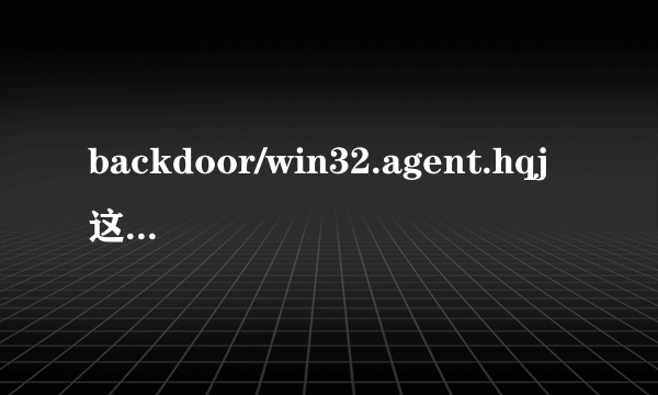 backdoor/win32.agent.hqj这究竟是什么？怎么杀了还有，重装系统也还有？粉碎了也有？谁能告诉我啊？谢谢