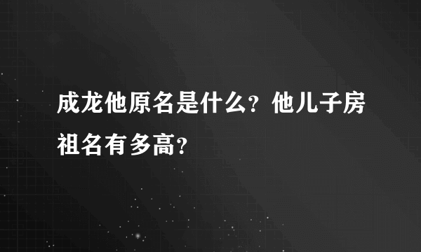 成龙他原名是什么？他儿子房祖名有多高？