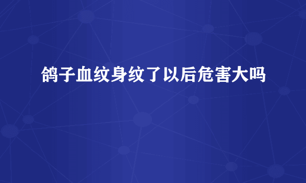 鸽子血纹身纹了以后危害大吗