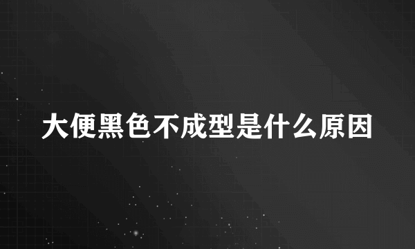 大便黑色不成型是什么原因