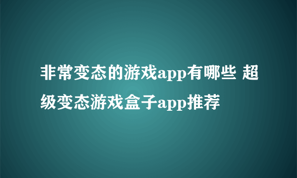 非常变态的游戏app有哪些 超级变态游戏盒子app推荐