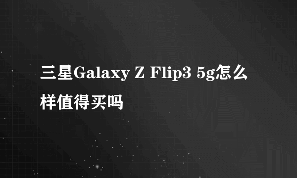 三星Galaxy Z Flip3 5g怎么样值得买吗