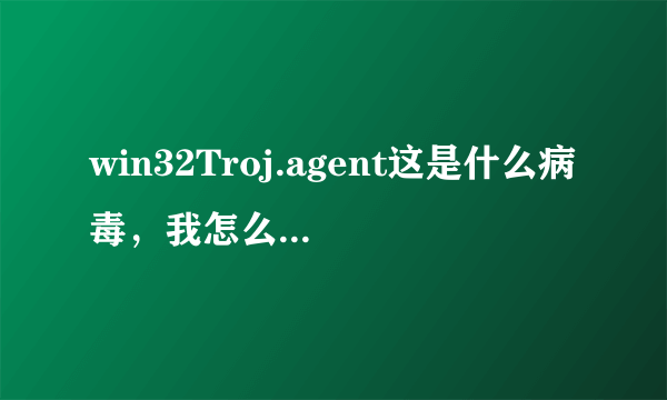 win32Troj.agent这是什么病毒，我怎么刚装就中这毒了