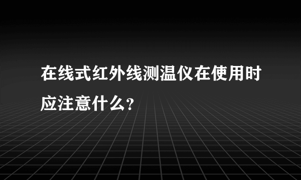 在线式红外线测温仪在使用时应注意什么？