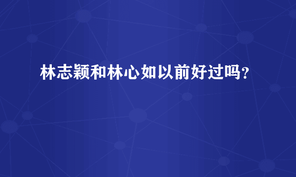 林志颖和林心如以前好过吗？