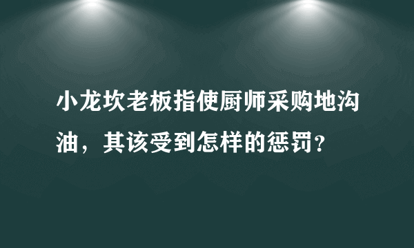 小龙坎老板指使厨师采购地沟油，其该受到怎样的惩罚？