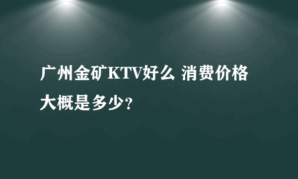 广州金矿KTV好么 消费价格大概是多少？