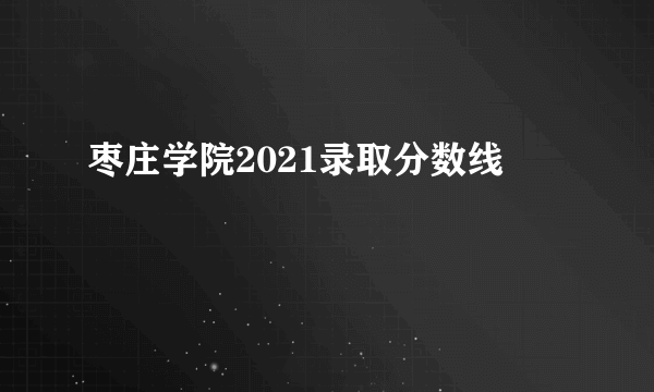 枣庄学院2021录取分数线