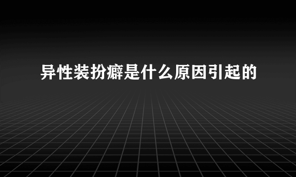 异性装扮癖是什么原因引起的