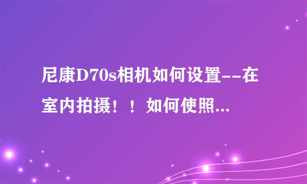 尼康D70s相机如何设置--在室内拍摄！！如何使照片更加清晰亮丽---后期