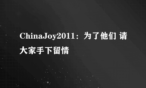 ChinaJoy2011：为了他们 请大家手下留情 