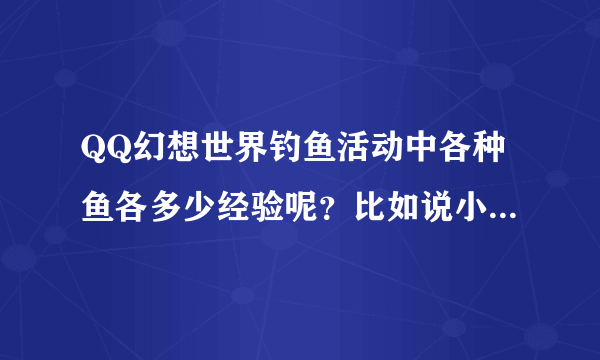 QQ幻想世界钓鱼活动中各种鱼各多少经验呢？比如说小草鱼，鲈鱼，鲤鱼，金钱猛鱼，求正解