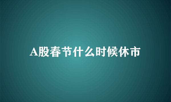 A股春节什么时候休市