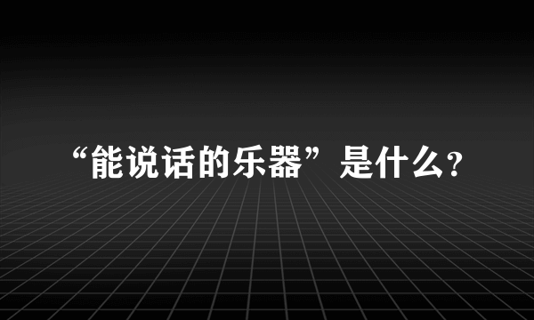 “能说话的乐器”是什么？