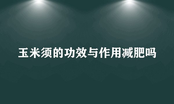 玉米须的功效与作用减肥吗