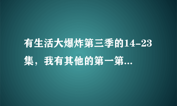 有生活大爆炸第三季的14-23集，我有其他的第一第二季全集，还有第四季的18集，要的话可以交换