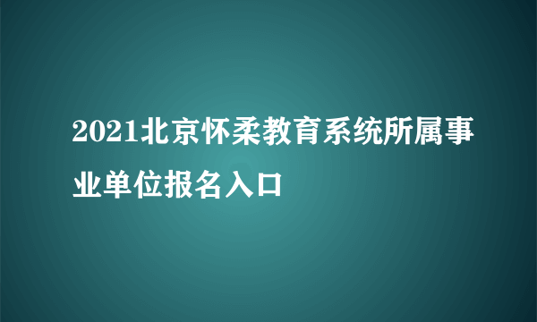 2021北京怀柔教育系统所属事业单位报名入口