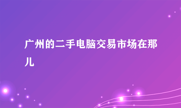 广州的二手电脑交易市场在那儿