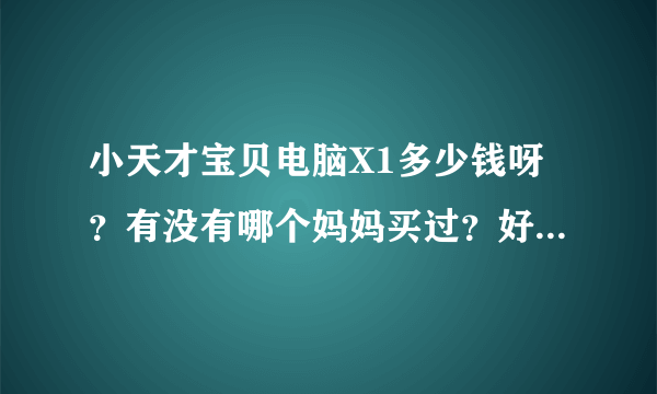 小天才宝贝电脑X1多少钱呀？有没有哪个妈妈买过？好用吗？还有那个卡片有多少张？