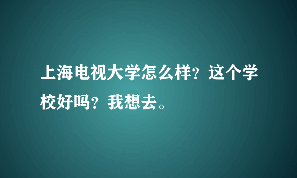 上海电视大学怎么样？这个学校好吗？我想去。