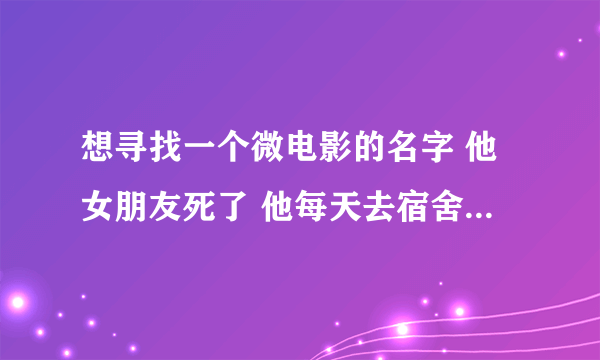 想寻找一个微电影的名字 他女朋友死了 他每天去宿舍下面喊他 我的歌声里 作插曲 的微电影