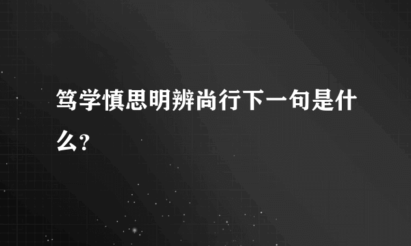 笃学慎思明辨尚行下一句是什么？