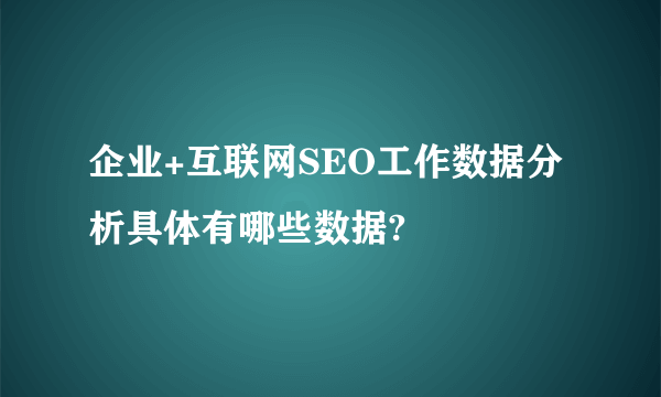 企业+互联网SEO工作数据分析具体有哪些数据?