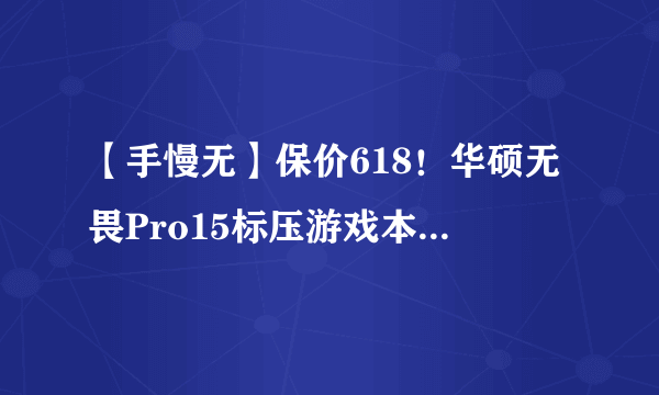 【手慢无】保价618！华硕无畏Pro15标压游戏本秒杀价4998元