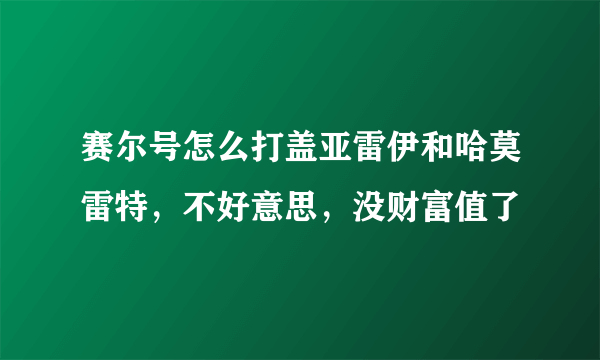 赛尔号怎么打盖亚雷伊和哈莫雷特，不好意思，没财富值了