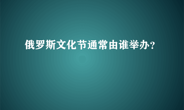 俄罗斯文化节通常由谁举办？