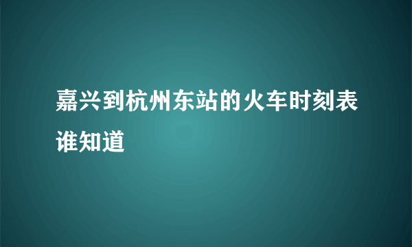 嘉兴到杭州东站的火车时刻表谁知道