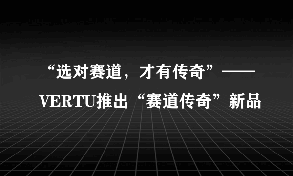 “选对赛道，才有传奇”——VERTU推出“赛道传奇”新品