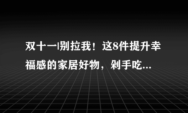 双十一|别拉我！这8件提升幸福感的家居好物，剁手吃土也要买！