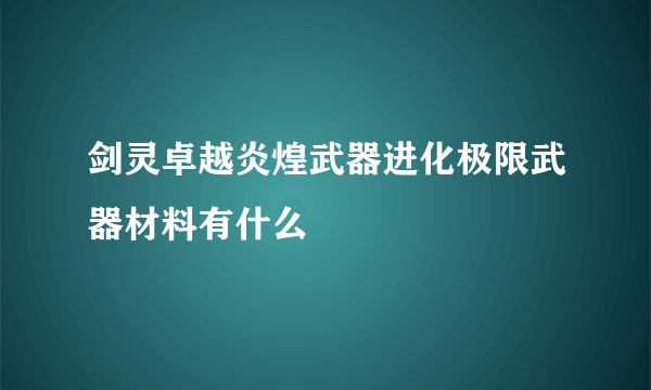 剑灵卓越炎煌武器进化极限武器材料有什么