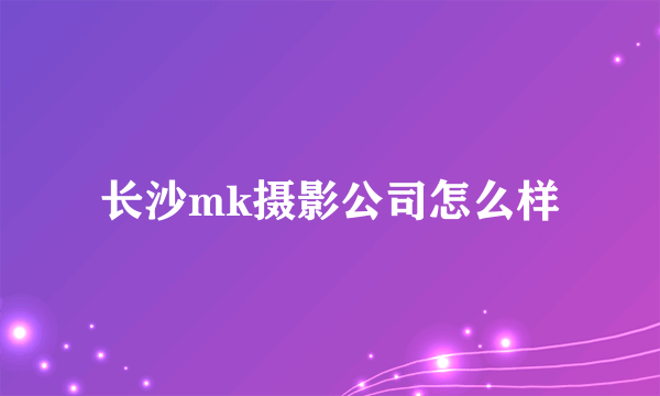 长沙mk摄影公司怎么样