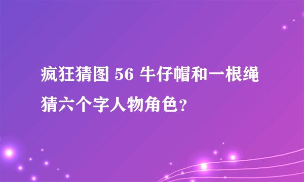 疯狂猜图 56 牛仔帽和一根绳猜六个字人物角色？