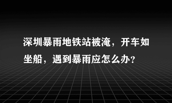 深圳暴雨地铁站被淹，开车如坐船，遇到暴雨应怎么办？