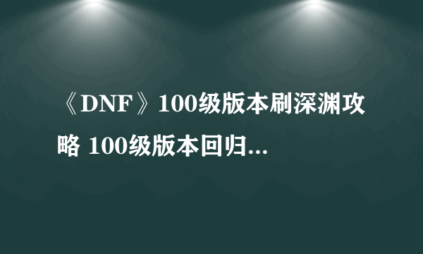 《DNF》100级版本刷深渊攻略 100级版本回归玩家怎么刷深渊